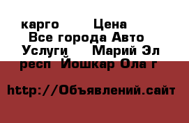 карго 977 › Цена ­ 15 - Все города Авто » Услуги   . Марий Эл респ.,Йошкар-Ола г.